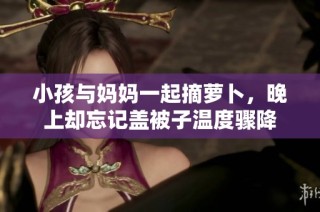 小孩与妈妈一起摘萝卜，晚上却忘记盖被子温度骤降