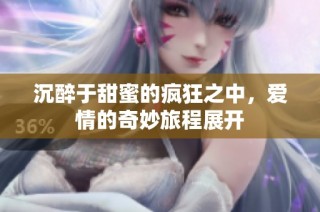 沉醉于甜蜜的疯狂之中，爱情的奇妙旅程展开
