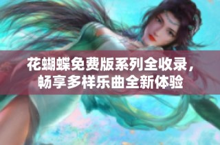 花蝴蝶免费版系列全收录，畅享多样乐曲全新体验