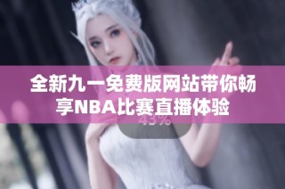 全新九一免费版网站带你畅享NBA比赛直播体验