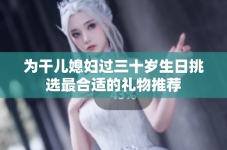 为干儿媳妇过三十岁生日挑选最合适的礼物推荐