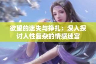 欲望的迷失与挣扎：深入探讨人性复杂的情感迷宫