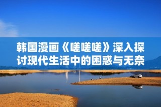韩国漫画《嗟嗟嗟》深入探讨现代生活中的困惑与无奈