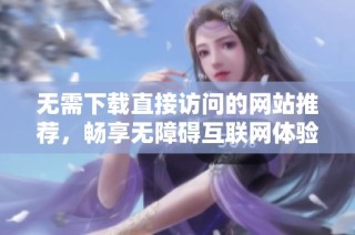无需下载直接访问的网站推荐，畅享无障碍互联网体验
