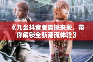 《九幺抖音版震撼来袭，带你解锁全新潮流体验》