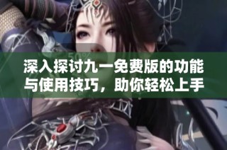 深入探讨九一免费版的功能与使用技巧，助你轻松上手