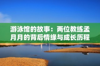 游泳馆的故事：两位教练孟月月的背后情缘与成长历程
