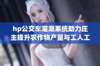 hp公交车灌溉系统助力庄主提升农作物产量与工人工作效率