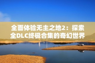 全面体验无主之地2：探索全DLC终极合集的奇幻世界