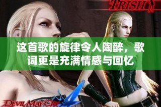 这首歌的旋律令人陶醉，歌词更是充满情感与回忆