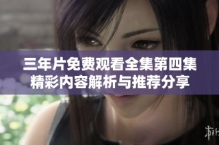 三年片免费观看全集第四集精彩内容解析与推荐分享