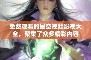 免费观看的星空视频影视大全，聚集了众多精彩内容