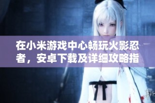 在小米游戏中心畅玩火影忍者，安卓下载及详细攻略指南