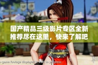 国产精品三级影片专区全新推荐尽在这里，快来了解吧