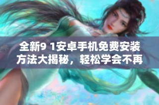 全新9 1安卓手机免费安装方法大揭秘，轻松学会不再烦恼