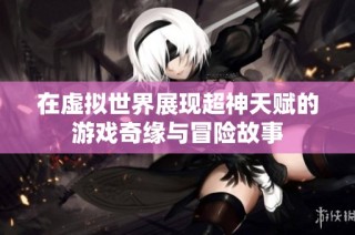 在虚拟世界展现超神天赋的游戏奇缘与冒险故事