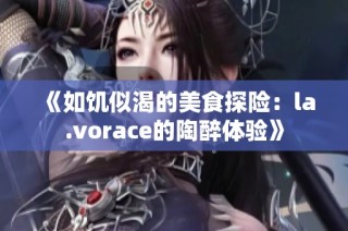 《如饥似渴的美食探险：la.vorace的陶醉体验》