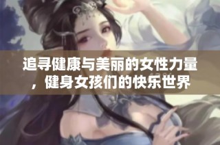 追寻健康与美丽的女性力量，健身女孩们的快乐世界