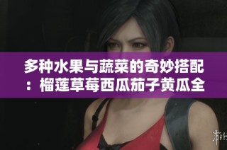 多种水果与蔬菜的奇妙搭配：榴莲草莓西瓜茄子黄瓜全攻略
