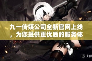 九一传媒公司全新官网上线，为您提供更优质的服务体验