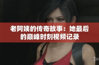 老阿姨的传奇故事：她最后的巅峰时刻视频记录