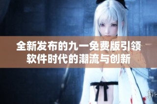 全新发布的九一免费版引领软件时代的潮流与创新