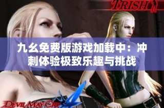 九幺免费版游戏加载中：冲刺体验极致乐趣与挑战