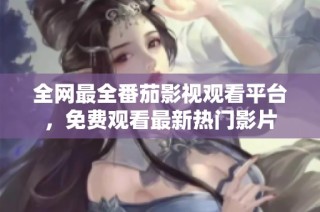 全网最全番茄影视观看平台，免费观看最新热门影片