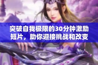 突破自我极限的30分钟激励短片，助你迎接挑战和改变人生