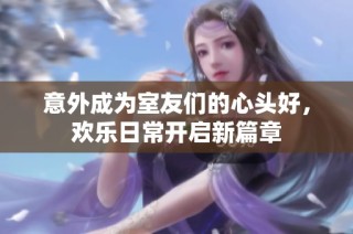 意外成为室友们的心头好，欢乐日常开启新篇章