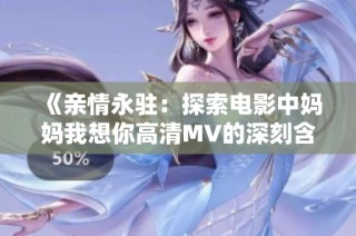 《亲情永驻：探索电影中妈妈我想你高清MV的深刻含义》