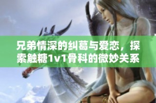兄弟情深的纠葛与爱恋，探索触糖1v1骨科的微妙关系