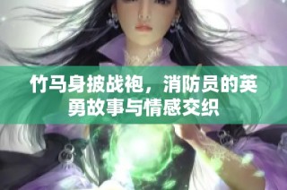 竹马身披战袍，消防员的英勇故事与情感交织