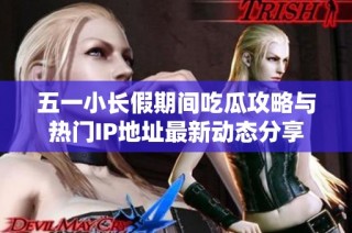 五一小长假期间吃瓜攻略与热门IP地址最新动态分享