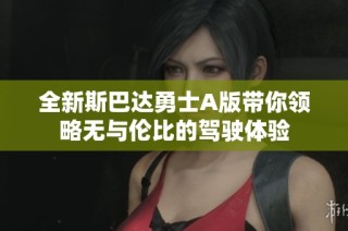 全新斯巴达勇士A版带你领略无与伦比的驾驶体验
