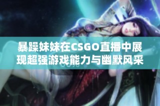 暴躁妹妹在CSGO直播中展现超强游戏能力与幽默风采