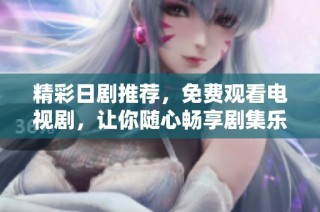 精彩日剧推荐，免费观看电视剧，让你随心畅享剧集乐趣