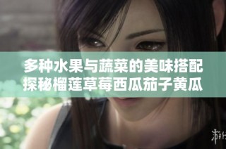 多种水果与蔬菜的美味搭配探秘榴莲草莓西瓜茄子黄瓜