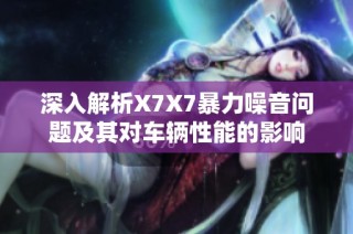 深入解析X7X7暴力噪音问题及其对车辆性能的影响