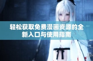轻松获取免费漫画资源的全新入口与使用指南