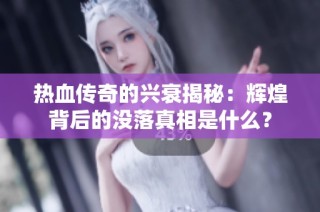热血传奇的兴衰揭秘：辉煌背后的没落真相是什么？