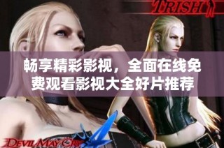 畅享精彩影视，全面在线免费观看影视大全好片推荐