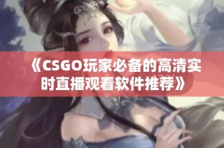 《CSGO玩家必备的高清实时直播观看软件推荐》