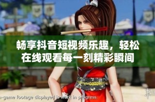 畅享抖音短视频乐趣，轻松在线观看每一刻精彩瞬间