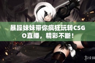 暴躁妹妹带你疯狂玩转CSGO直播，精彩不断！