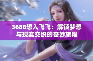 3688想入飞飞：解锁梦想与现实交织的奇妙旅程