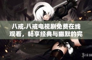 八戒.八戒电视剧免费在线观看，畅享经典与幽默的完美结合