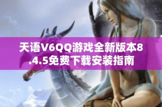天语V6QQ游戏全新版本8.4.5免费下载安装指南