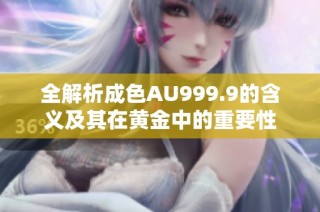 全解析成色AU999.9的含义及其在黄金中的重要性