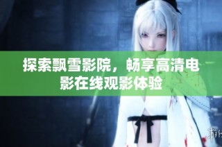 探索飘雪影院，畅享高清电影在线观影体验